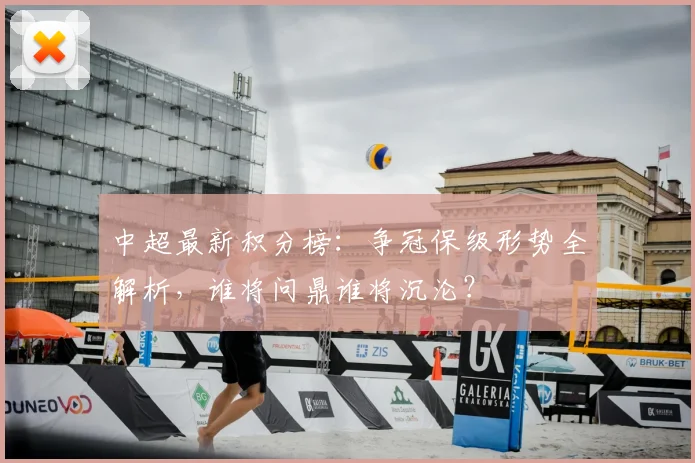 中超最新积分榜：争冠保级形势全解析，谁将问鼎谁将沉沦？