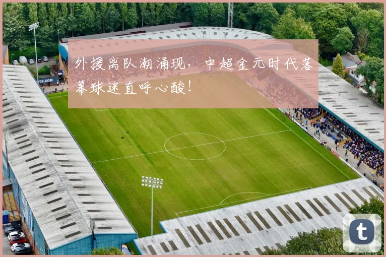 外援离队潮涌现，中超金元时代落幕球迷直呼心酸！