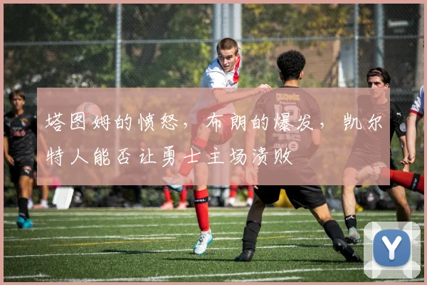 塔图姆的愤怒，布朗的爆发，凯尔特人能否让勇士主场溃败