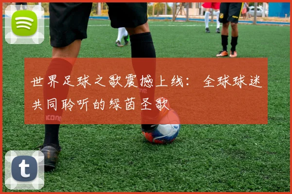 世界足球之歌震撼上线：全球球迷共同聆听的绿茵圣歌