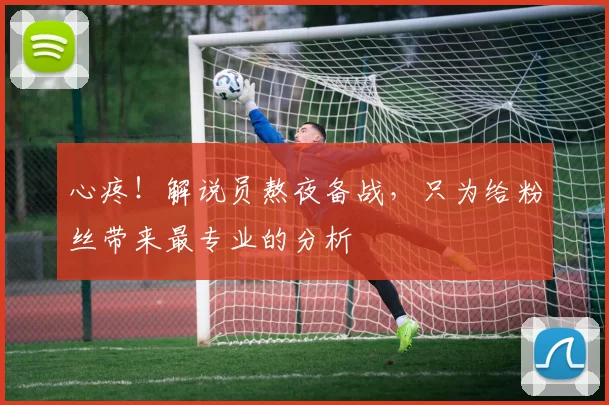 心疼！解说员熬夜备战，只为给粉丝带来最专业的分析
