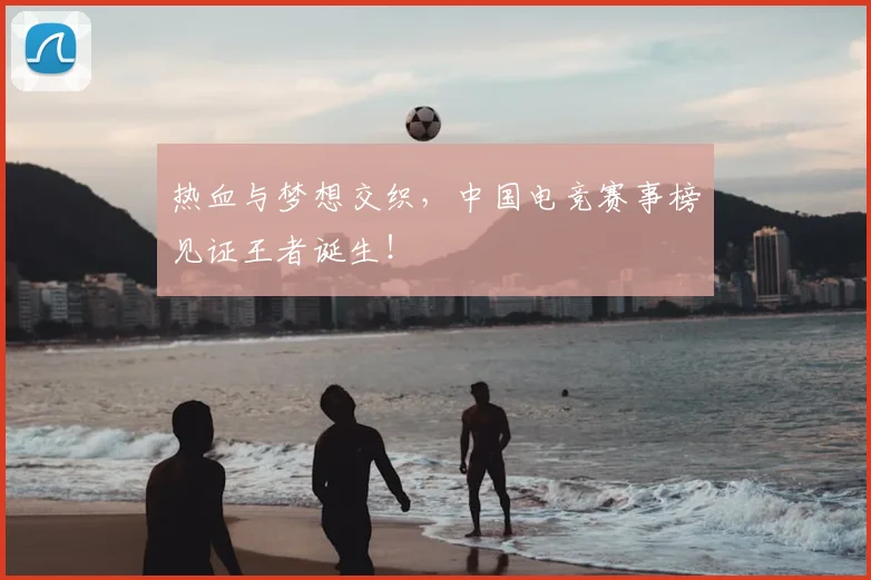 热血与梦想交织，中国电竞赛事榜见证王者诞生！