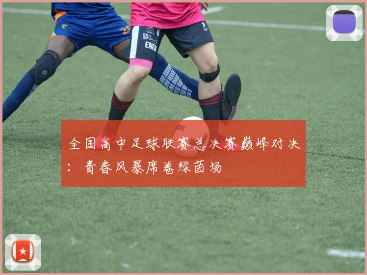 全国高中足球联赛总决赛巅峰对决:青春风暴席卷绿茵场
