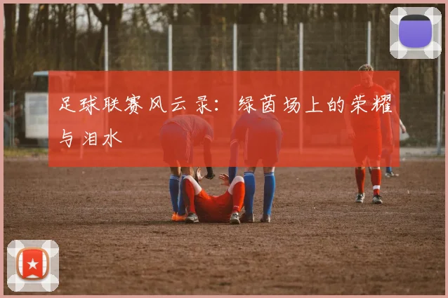 足球联赛风云录：绿茵场上的荣耀与泪水