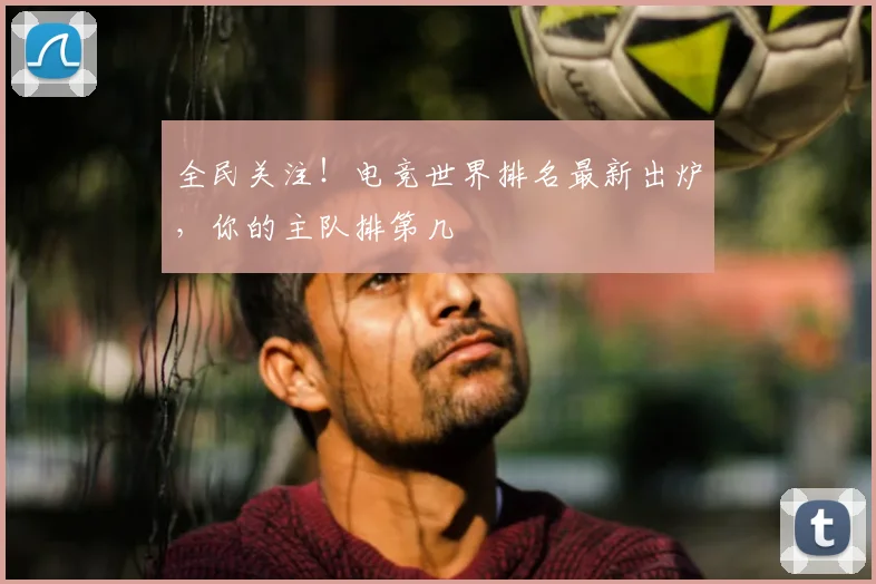 全民关注！电竞世界排名最新出炉，你的主队排第几
