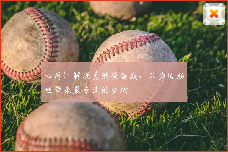 心疼！解说员熬夜备战，只为给粉丝带来最专业的分析