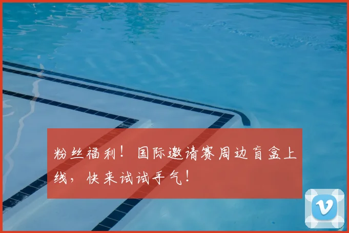粉丝福利！国际邀请赛周边盲盒上线，快来试试手气！