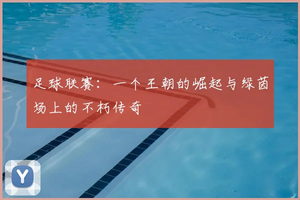 足球联赛：一个王朝的崛起与绿茵场上的不朽传奇