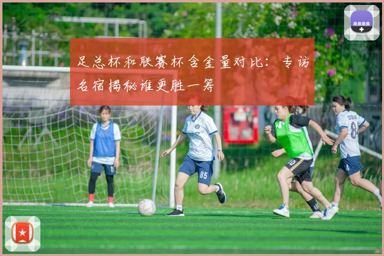 足总杯和联赛杯含金量对比：专访名宿揭秘谁更胜一筹