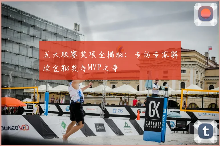 五大联赛奖项全揭秘：专访专家解读金靴奖与MVP之争