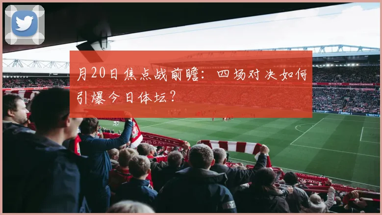 月20日焦点战前瞻：四场对决如何引爆今日体坛？