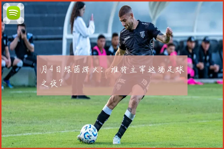 月4日绿茵烽火：谁将主宰这场足球之夜？