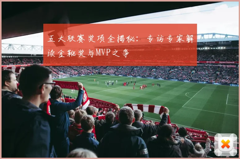 五大联赛奖项全揭秘：专访专家解读金靴奖与MVP之争